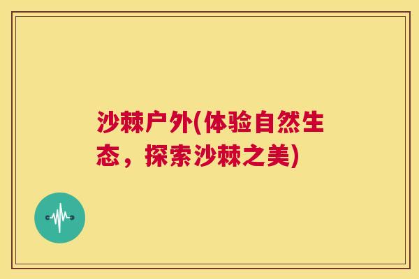 沙棘户外(体验自然生态，探索沙棘之美)
