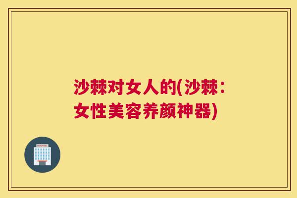 沙棘对女人的(沙棘：女性美容养颜神器)