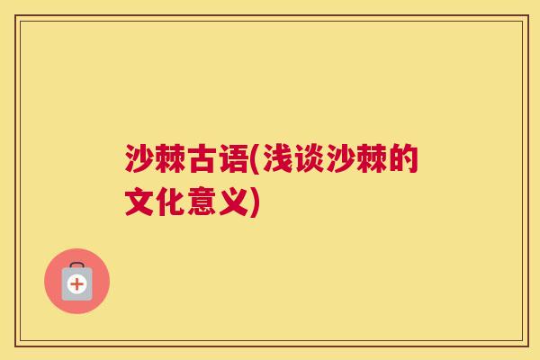 沙棘古语(浅谈沙棘的文化意义)