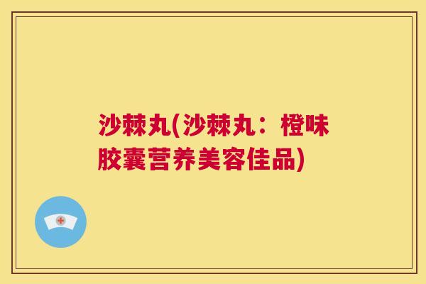 沙棘丸(沙棘丸：橙味胶囊营养美容佳品)