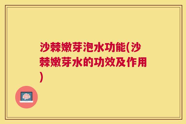 沙棘嫩芽泡水功能(沙棘嫩芽水的功效及作用)