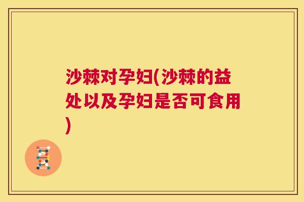 沙棘对孕妇(沙棘的益处以及孕妇是否可食用)