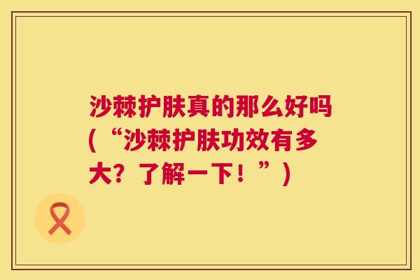 沙棘护肤真的那么好吗(“沙棘护肤功效有多大？了解一下！”)
