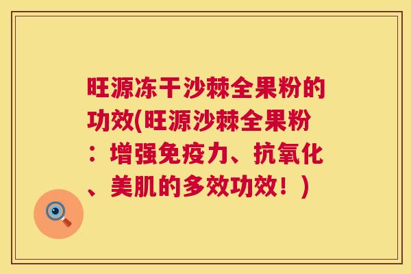 旺源冻干沙棘全果粉的功效(旺源沙棘全果粉：增强免疫力、抗氧化、美肌的多效功效！)