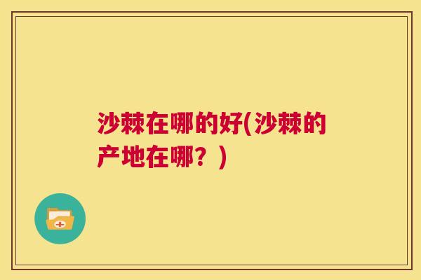 沙棘在哪的好(沙棘的产地在哪？)