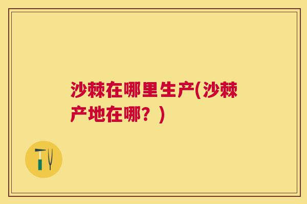 沙棘在哪里生产(沙棘产地在哪？)