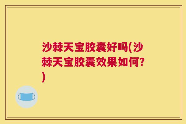 沙棘天宝胶囊好吗(沙棘天宝胶囊效果如何？)