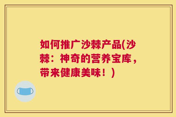 如何推广沙棘产品(沙棘：神奇的营养宝库，带来健康美味！)