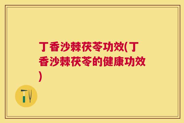 丁香沙棘茯苓功效(丁香沙棘茯苓的健康功效)