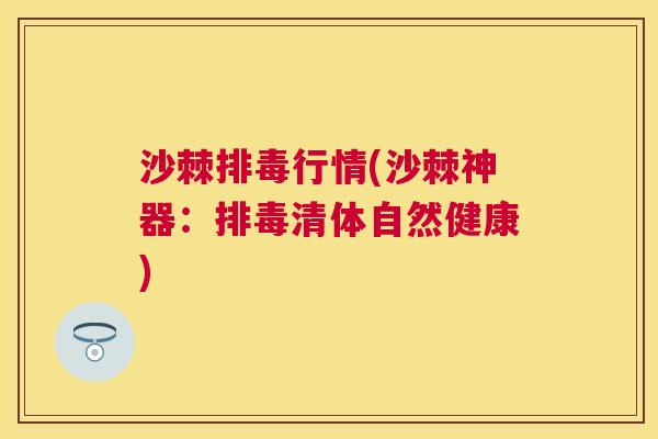 沙棘排毒行情(沙棘神器：排毒清体自然健康)