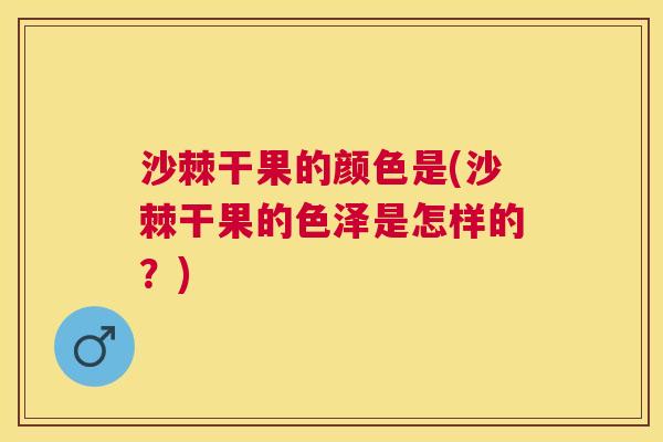 沙棘干果的颜色是(沙棘干果的色泽是怎样的？)