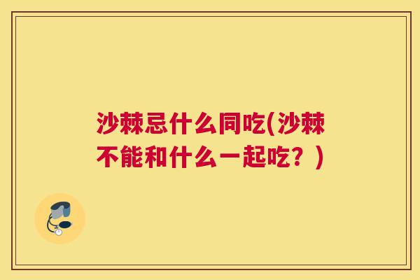 沙棘忌什么同吃(沙棘不能和什么一起吃？)