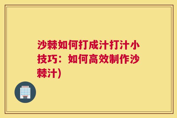 沙棘如何打成汁打汁小技巧：如何高效制作沙棘汁)