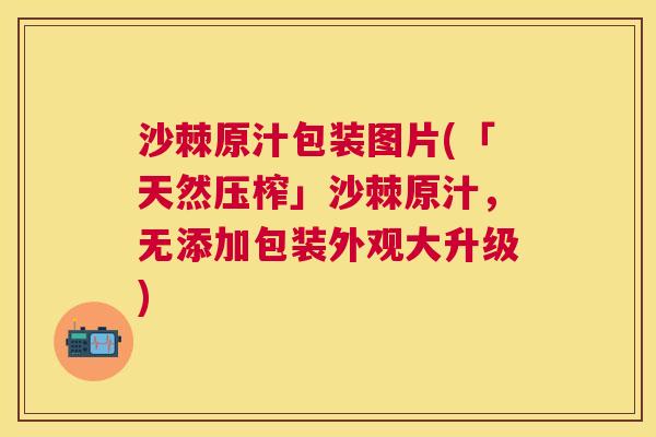 沙棘原汁包装图片(「天然压榨」沙棘原汁，无添加包装外观大升级)
