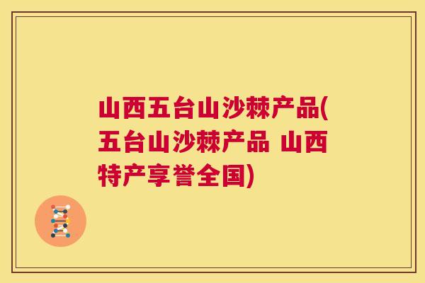 山西五台山沙棘产品(五台山沙棘产品 山西特产享誉全国)