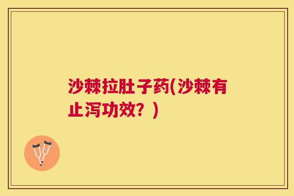 沙棘拉肚子药(沙棘有止泻功效？)