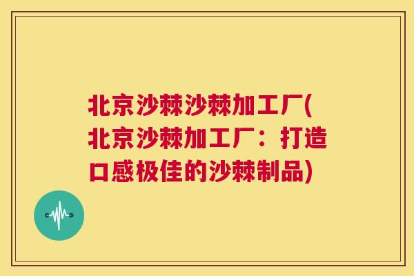 北京沙棘沙棘加工厂(北京沙棘加工厂：打造口感极佳的沙棘制品)