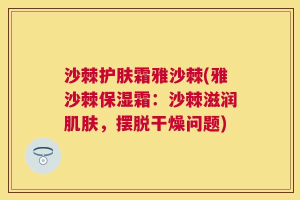 沙棘护肤霜雅沙棘(雅沙棘保湿霜：沙棘滋润肌肤，摆脱干燥问题)
