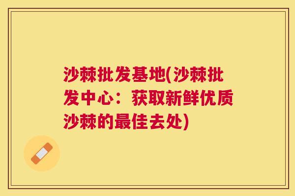 沙棘批发基地(沙棘批发中心：获取新鲜优质沙棘的最佳去处)