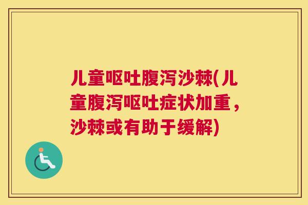 儿童呕吐腹泻沙棘(儿童腹泻呕吐症状加重，沙棘或有助于缓解)