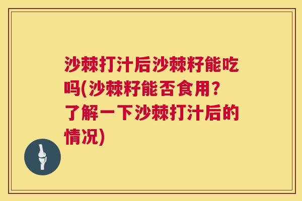 沙棘打汁后沙棘籽能吃吗(沙棘籽能否食用？了解一下沙棘打汁后的情况)