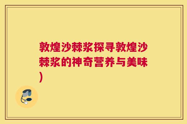 敦煌沙棘浆探寻敦煌沙棘浆的神奇营养与美味)