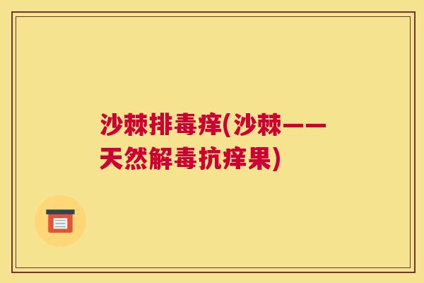 沙棘排毒痒(沙棘——天然解毒抗痒果)