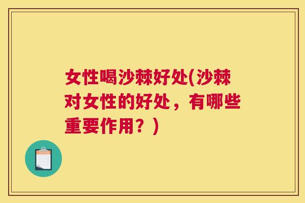 女性喝沙棘好处(沙棘对女性的好处，有哪些重要作用？)