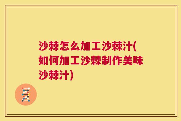 沙棘怎么加工沙棘汁(如何加工沙棘制作美味沙棘汁)