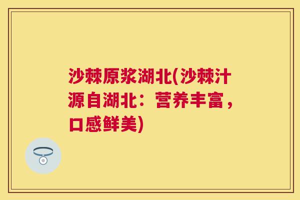 沙棘原浆湖北(沙棘汁源自湖北：营养丰富，口感鲜美)