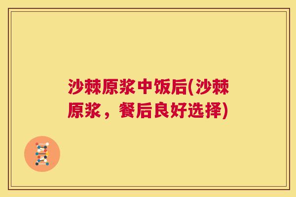 沙棘原浆中饭后(沙棘原浆，餐后良好选择)