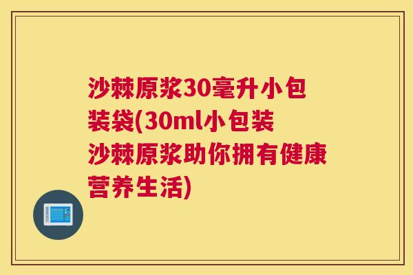 沙棘原浆30毫升小包装袋(30ml小包装沙棘原浆助你拥有健康营养生活)