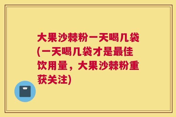 大果沙棘粉一天喝几袋(一天喝几袋才是最佳饮用量，大果沙棘粉重获关注)