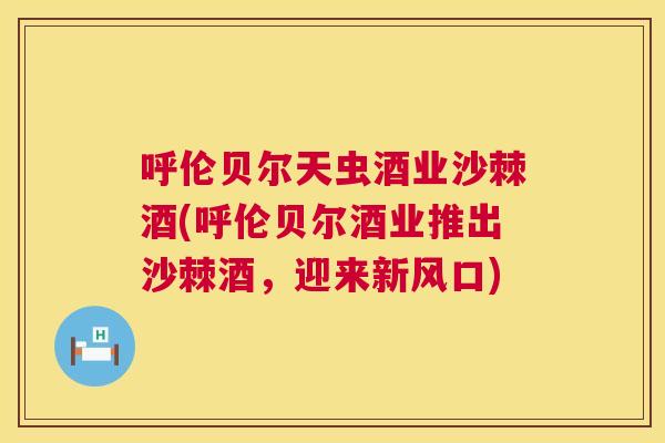 呼伦贝尔天虫酒业沙棘酒(呼伦贝尔酒业推出沙棘酒，迎来新风口)