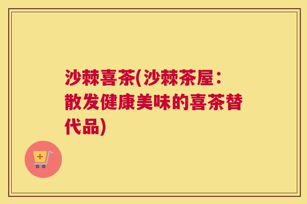 沙棘喜茶(沙棘茶屋：散发健康美味的喜茶替代品)