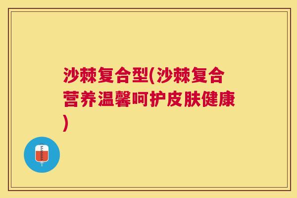 沙棘复合型(沙棘复合营养温馨呵护皮肤健康)