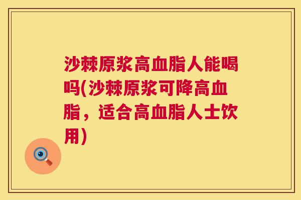 沙棘原浆高血脂人能喝吗(沙棘原浆可降高血脂，适合高血脂人士饮用)