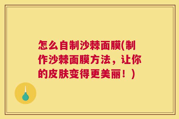 怎么自制沙棘面膜(制作沙棘面膜方法，让你的皮肤变得更美丽！)