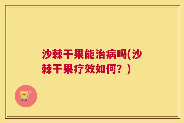 沙棘干果能治病吗(沙棘干果疗效如何？)