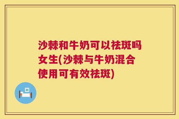 沙棘和牛奶可以祛斑吗女生(沙棘与牛奶混合使用可有效祛斑)
