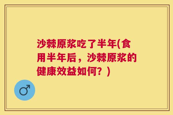沙棘原浆吃了半年(食用半年后，沙棘原浆的健康效益如何？)