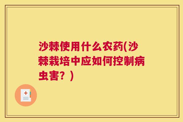 沙棘使用什么农药(沙棘栽培中应如何控制病虫害？)