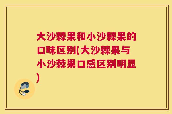 大沙棘果和小沙棘果的口味区别(大沙棘果与小沙棘果口感区别明显)