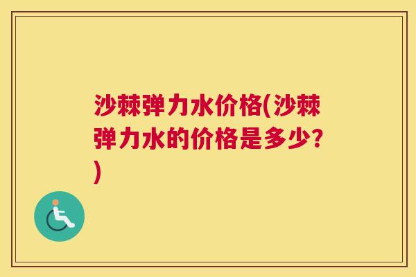 沙棘弹力水价格(沙棘弹力水的价格是多少？)