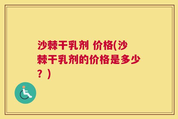 沙棘干乳剂 价格(沙棘干乳剂的价格是多少？)