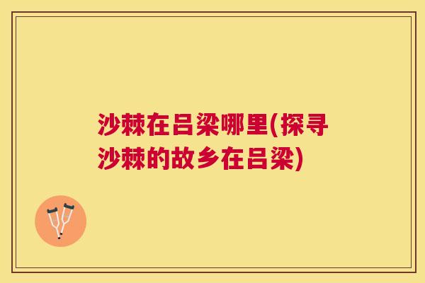 沙棘在吕梁哪里(探寻沙棘的故乡在吕梁)