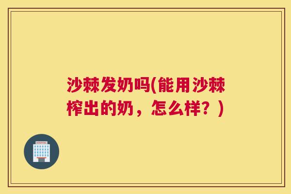 沙棘发奶吗(能用沙棘榨出的奶，怎么样？)
