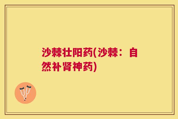沙棘壮阳药(沙棘：自然补肾神药)