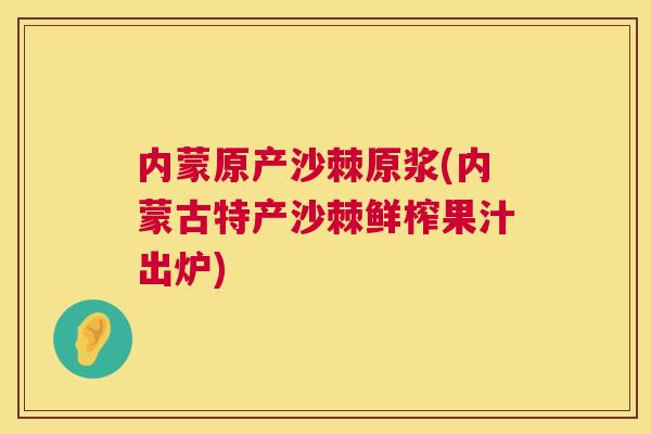 内蒙原产沙棘原浆(内蒙古特产沙棘鲜榨果汁出炉)