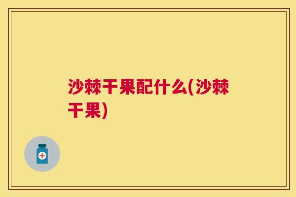 沙棘干果配什么(沙棘干果)